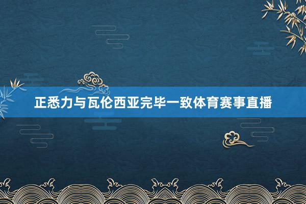 正悉力与瓦伦西亚完毕一致体育赛事直播