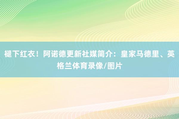 褪下红衣！阿诺德更新社媒简介：皇家马德里、英格兰体育录像/图片