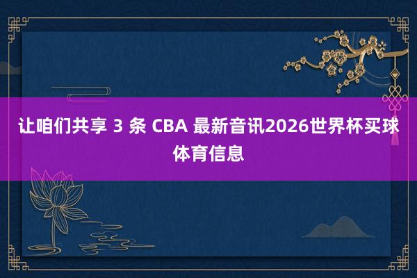 让咱们共享 3 条 CBA 最新音讯2026世界杯买球体育信息