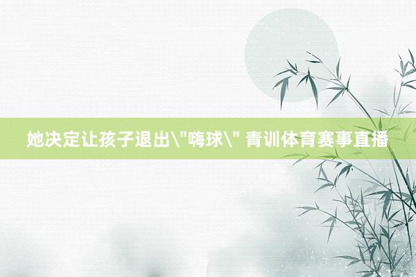 她决定让孩子退出