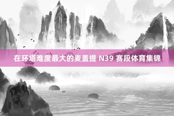 在环塔难度最大的麦盖提 N39 赛段体育集锦