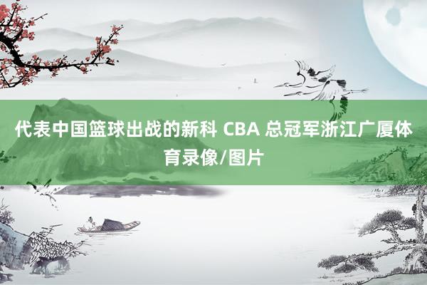 代表中国篮球出战的新科 CBA 总冠军浙江广厦体育录像/图片