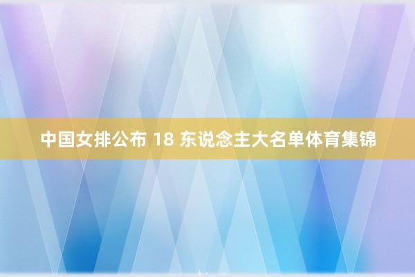 中国女排公布 18 东说念主大名单体育集锦