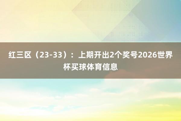 红三区（23-33）：上期开出2个奖号2026世界杯买球体育信息