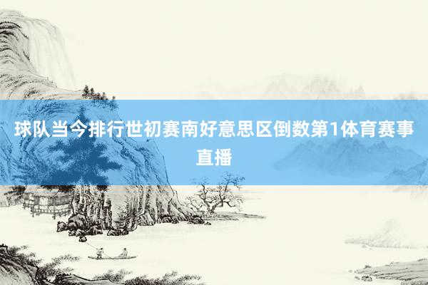 球队当今排行世初赛南好意思区倒数第1体育赛事直播