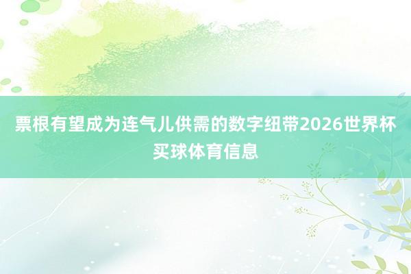 票根有望成为连气儿供需的数字纽带2026世界杯买球体育信息
