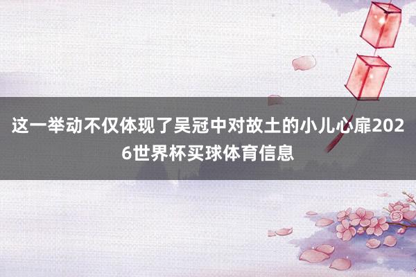 这一举动不仅体现了吴冠中对故土的小儿心扉2026世界杯买球体育信息