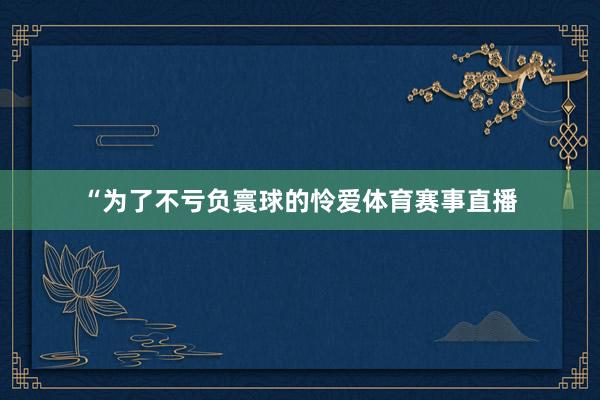 “为了不亏负寰球的怜爱体育赛事直播