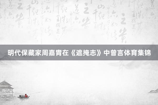 明代保藏家周嘉胄在《遮掩志》中曾言体育集锦