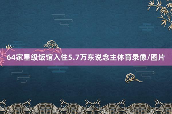 64家星级饭馆入住5.7万东说念主体育录像/图片