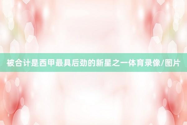 被合计是西甲最具后劲的新星之一体育录像/图片