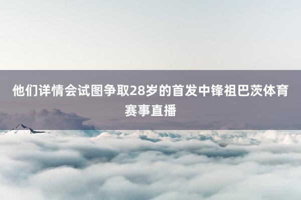 他们详情会试图争取28岁的首发中锋祖巴茨体育赛事直播