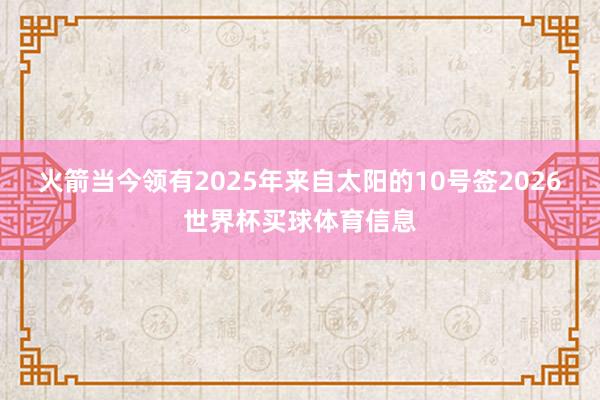 火箭当今领有2025年来自太阳的10号签2026世界杯买球体育信息
