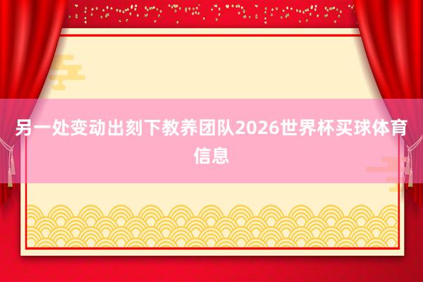 另一处变动出刻下教养团队2026世界杯买球体育信息