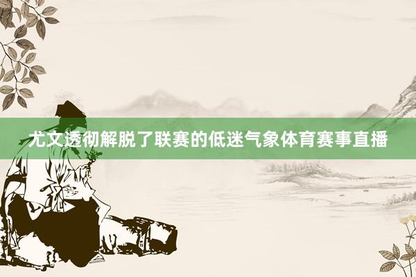 尤文透彻解脱了联赛的低迷气象体育赛事直播
