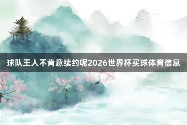 球队王人不肯意续约呢2026世界杯买球体育信息