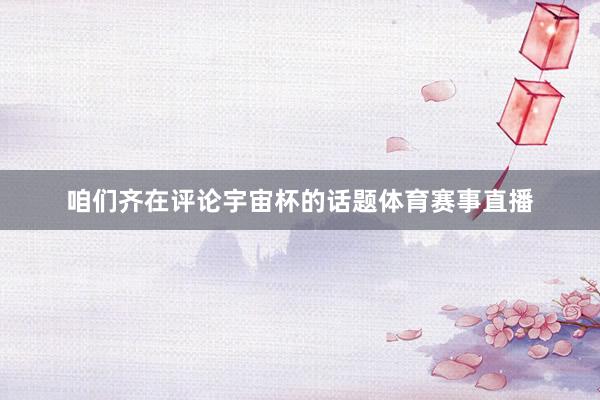 咱们齐在评论宇宙杯的话题体育赛事直播