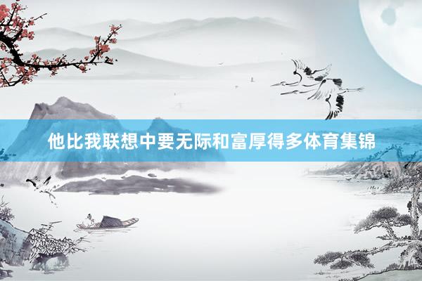 他比我联想中要无际和富厚得多体育集锦