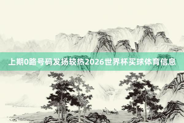 上期0路号码发扬较热2026世界杯买球体育信息