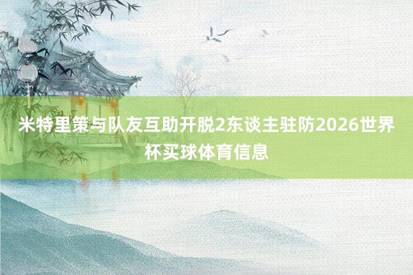 米特里策与队友互助开脱2东谈主驻防2026世界杯买球体育信息