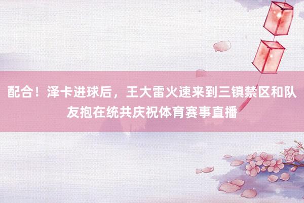配合！泽卡进球后，王大雷火速来到三镇禁区和队友抱在统共庆祝体育赛事直播