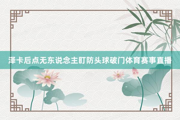 泽卡后点无东说念主盯防头球破门体育赛事直播