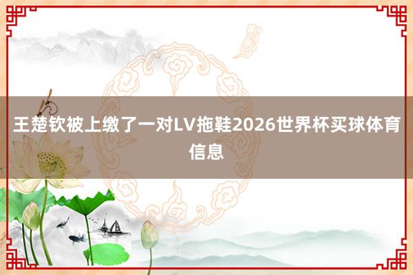 王楚钦被上缴了一对LV拖鞋2026世界杯买球体育信息