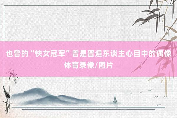 也曾的“快女冠军”曾是普遍东谈主心目中的偶像体育录像/图片