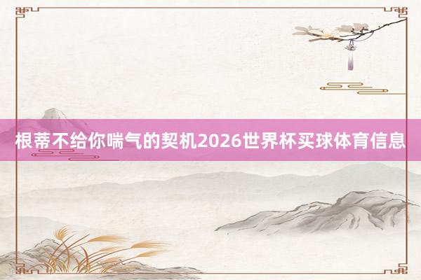 根蒂不给你喘气的契机2026世界杯买球体育信息