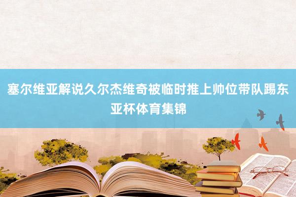 塞尔维亚解说久尔杰维奇被临时推上帅位带队踢东亚杯体育集锦