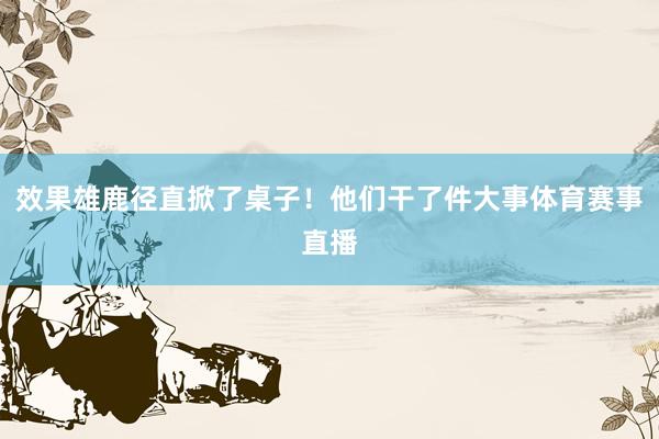 效果雄鹿径直掀了桌子！他们干了件大事体育赛事直播