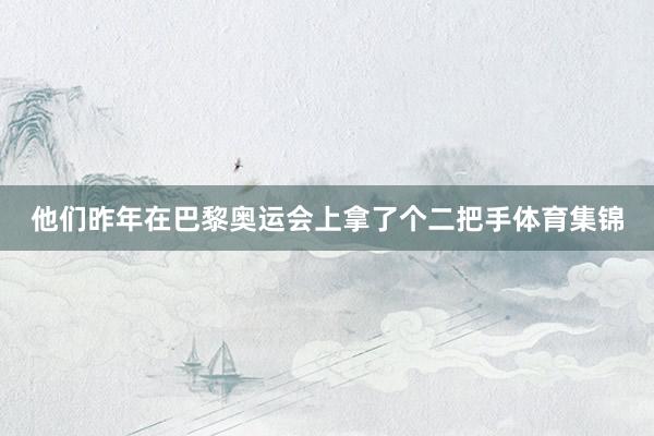 他们昨年在巴黎奥运会上拿了个二把手体育集锦