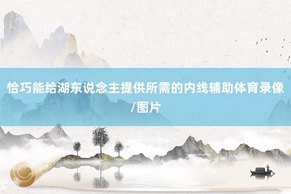 恰巧能给湖东说念主提供所需的内线辅助体育录像/图片