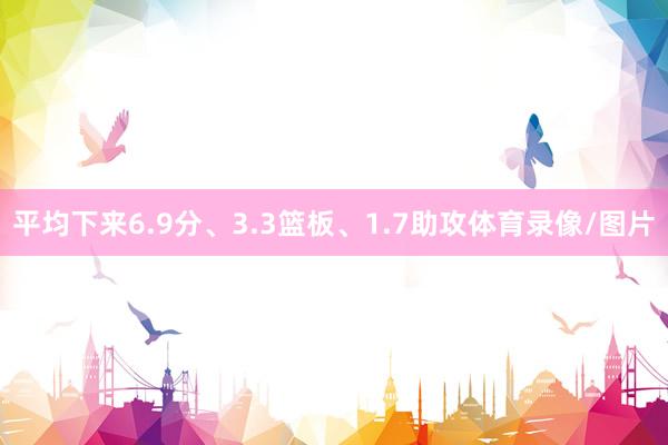 平均下来6.9分、3.3篮板、1.7助攻体育录像/图片