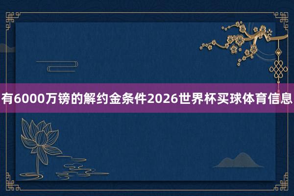 有6000万镑的解约金条件2026世界杯买球体育信息