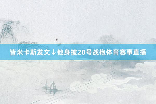 皆米卡斯发文↓他身披20号战袍体育赛事直播