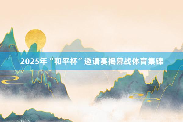 2025年“和平杯”邀请赛揭幕战体育集锦