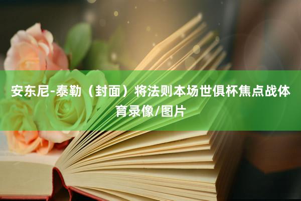 安东尼-泰勒（封面）将法则本场世俱杯焦点战体育录像/图片