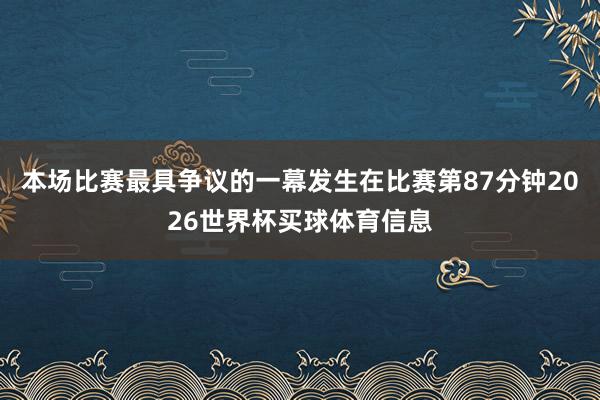 本场比赛最具争议的一幕发生在比赛第87分钟2026世界杯买球体育信息
