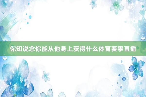你知说念你能从他身上获得什么体育赛事直播