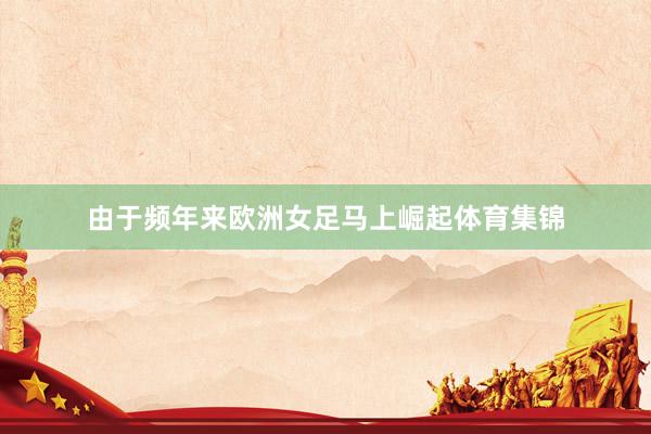 由于频年来欧洲女足马上崛起体育集锦