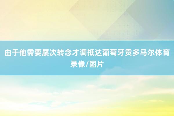 由于他需要屡次转念才调抵达葡萄牙贡多马尔体育录像/图片