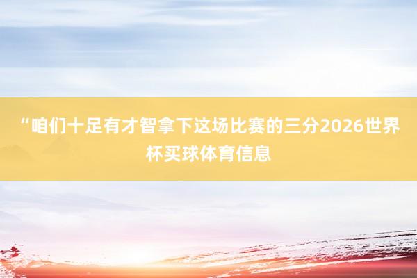 “咱们十足有才智拿下这场比赛的三分2026世界杯买球体育信息