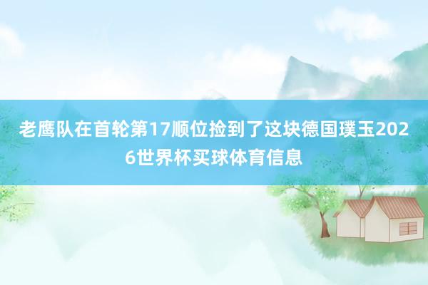 老鹰队在首轮第17顺位捡到了这块德国璞玉2026世界杯买球体育信息