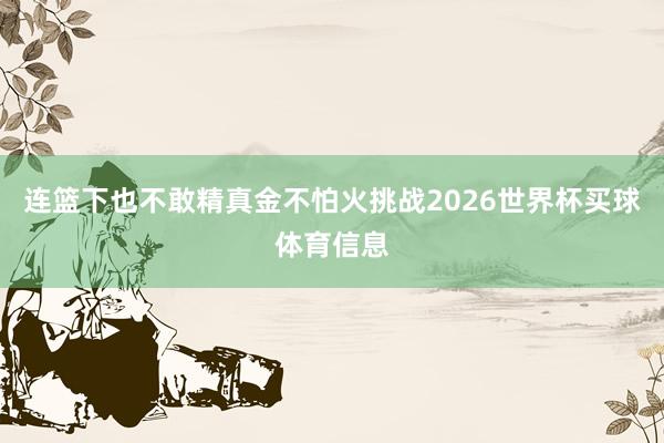 连篮下也不敢精真金不怕火挑战2026世界杯买球体育信息