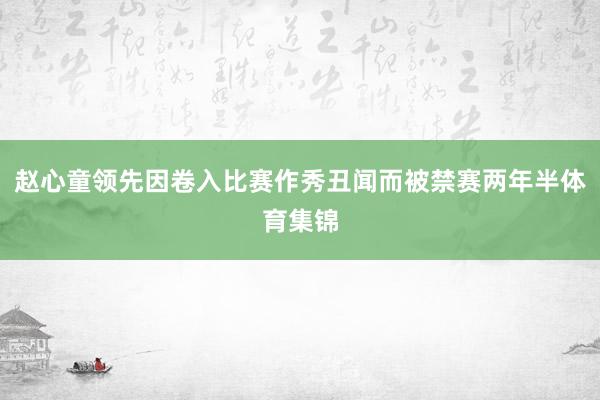 赵心童领先因卷入比赛作秀丑闻而被禁赛两年半体育集锦
