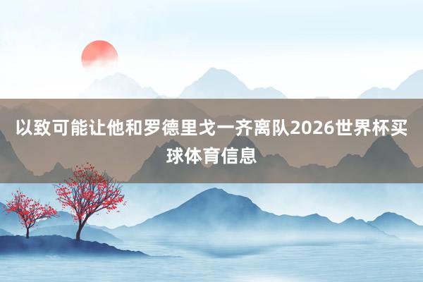 以致可能让他和罗德里戈一齐离队2026世界杯买球体育信息