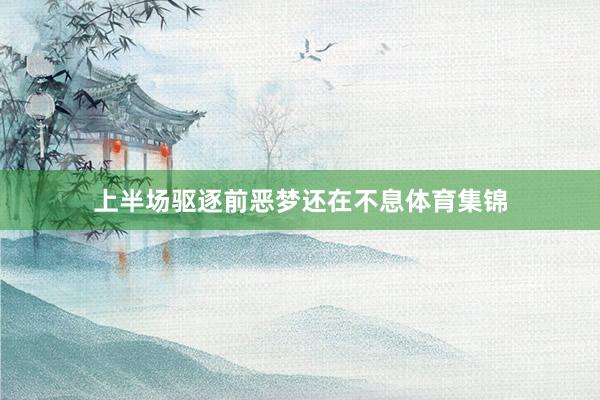 上半场驱逐前恶梦还在不息体育集锦