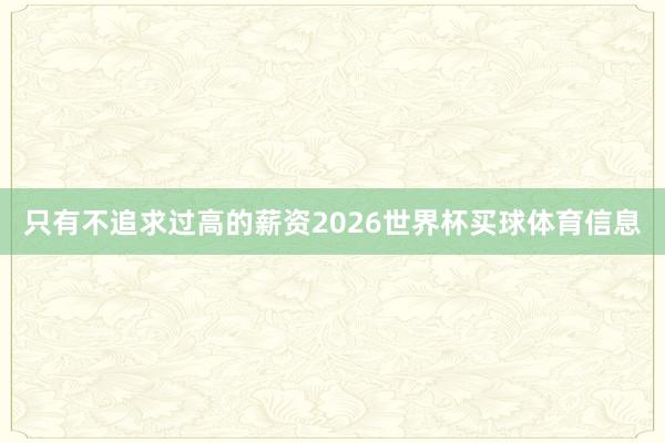 只有不追求过高的薪资2026世界杯买球体育信息