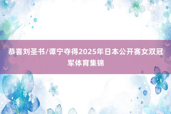 恭喜刘圣书/谭宁夺得2025年日本公开赛女双冠军体育集锦
